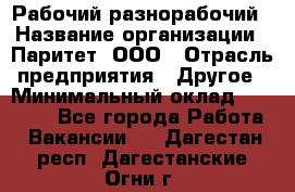 Рабочий-разнорабочий › Название организации ­ Паритет, ООО › Отрасль предприятия ­ Другое › Минимальный оклад ­ 27 000 - Все города Работа » Вакансии   . Дагестан респ.,Дагестанские Огни г.